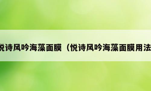 悦诗风吟海藻面膜（悦诗风吟海藻面膜用法）