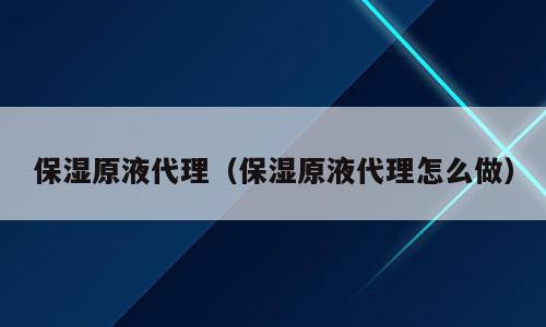 保湿原液代理（保湿原液代理怎么做）