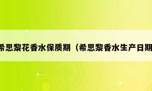 希思黎花香水保质期（希思黎香水生产日期）