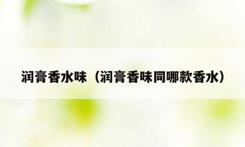 润膏香水味（润膏香味同哪款香水）