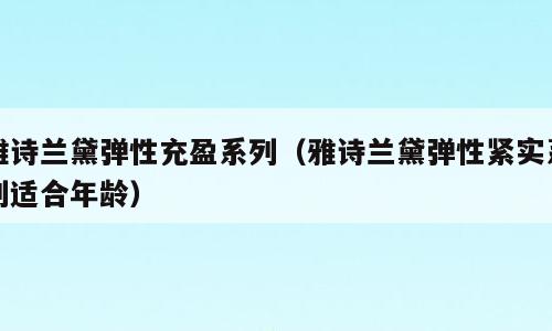 雅诗兰黛弹性充盈系列（雅诗兰黛弹性紧实系列适合年龄）