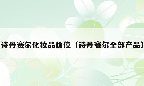 诗丹赛尔化妆品价位（诗丹赛尔全部产品）