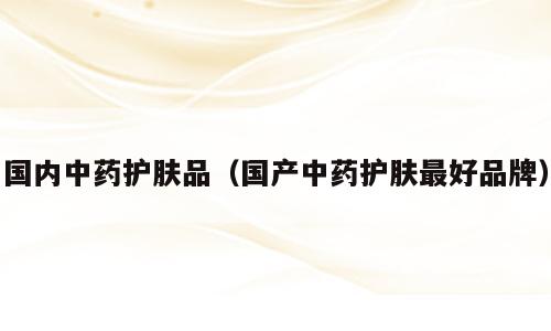 国内中药护肤品（国产中药护肤最好品牌）