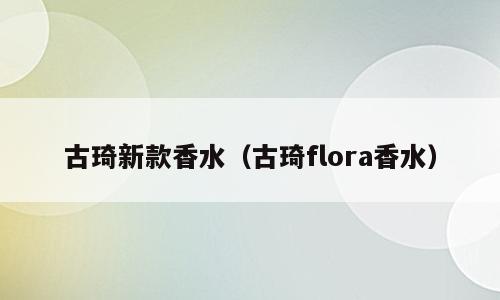 古琦新款香水（古琦flora香水）