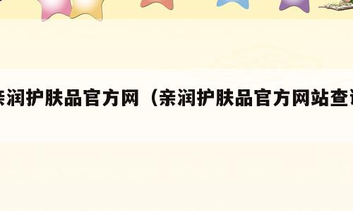亲润护肤品官方网（亲润护肤品官方网站查询）