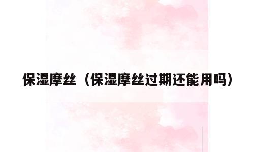 保湿摩丝（保湿摩丝过期还能用吗）