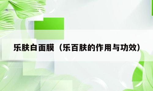 乐肤白面膜（乐百肤的作用与功效）