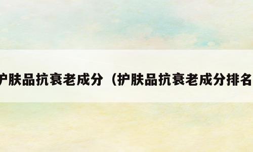 护肤品抗衰老成分（护肤品抗衰老成分排名）