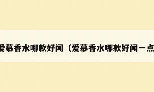爱慕香水哪款好闻（爱慕香水哪款好闻一点）