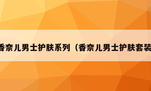 香奈儿男士护肤系列（香奈儿男士护肤套装）