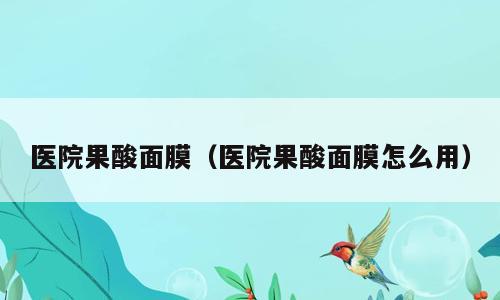 医院果酸面膜（医院果酸面膜怎么用）