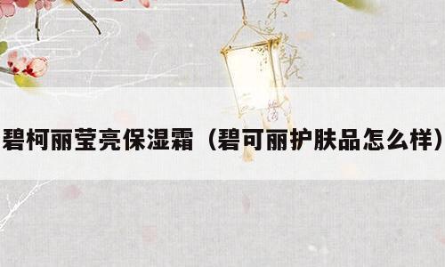 碧柯丽莹亮保湿霜（碧可丽护肤品怎么样）
