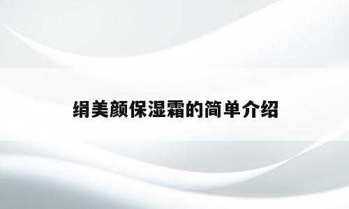 绢美颜保湿霜的简单介绍