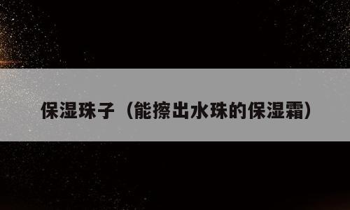 保湿珠子（能擦出水珠的保湿霜）