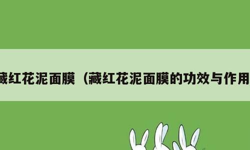 藏红花泥面膜（藏红花泥面膜的功效与作用）