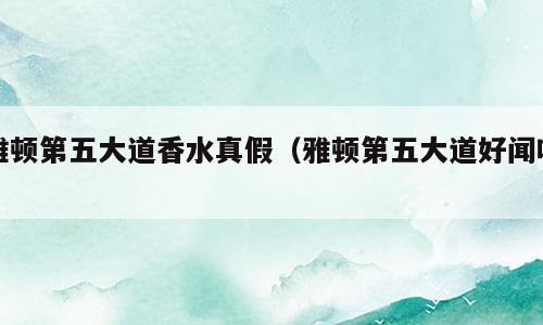 雅顿第五大道香水真假（雅顿第五大道好闻吗）