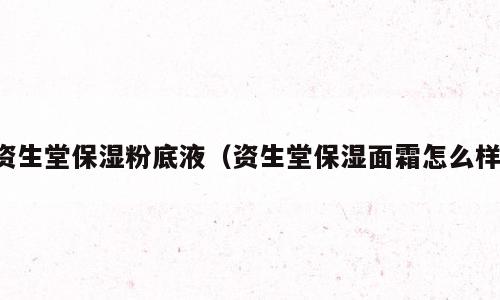 资生堂保湿粉底液（资生堂保湿面霜怎么样）