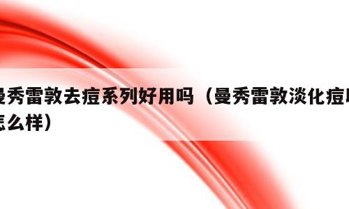 曼秀雷敦去痘系列好用吗（曼秀雷敦淡化痘印怎么样）