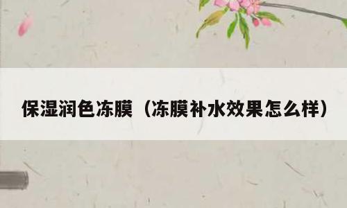 保湿润色冻膜（冻膜补水效果怎么样）