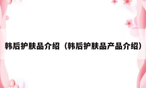 韩后护肤品介绍（韩后护肤品产品介绍）