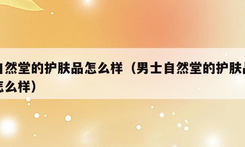 自然堂的护肤品怎么样（男士自然堂的护肤品怎么样）