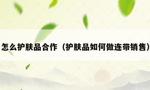 怎么护肤品合作（护肤品如何做连带销售）