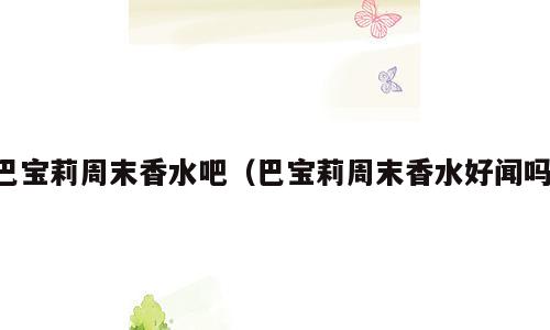 巴宝莉周末香水吧（巴宝莉周末香水好闻吗）