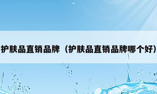 护肤品直销品牌（护肤品直销品牌哪个好）