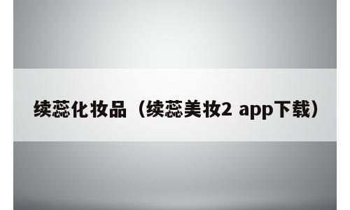 续蕊化妆品（续蕊美妆2 app下载）