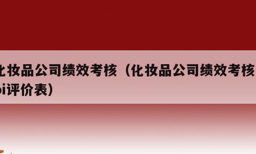 化妆品公司绩效考核（化妆品公司绩效考核kpi评价表）