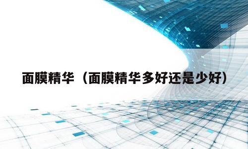 面膜精华（面膜精华多好还是少好）