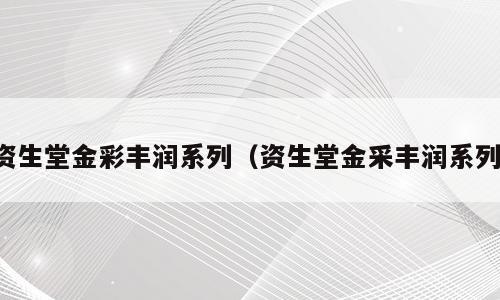 资生堂金彩丰润系列（资生堂金采丰润系列）