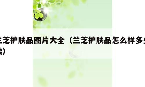 兰芝护肤品图片大全（兰芝护肤品怎么样多少钱）