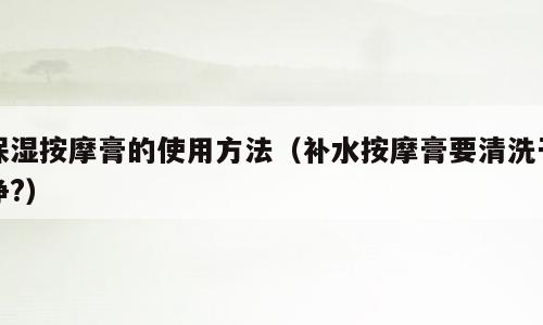 保湿按摩膏的使用方法（补水按摩膏要清洗干净?）