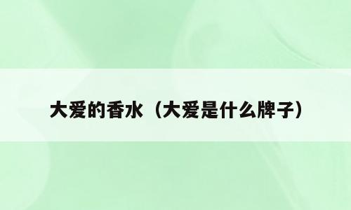 大爱的香水（大爱是什么牌子）