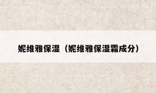 妮维雅保湿（妮维雅保湿霜成分）