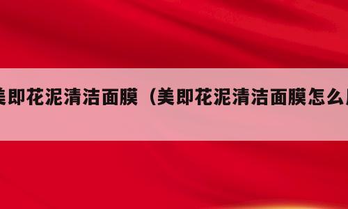 美即花泥清洁面膜（美即花泥清洁面膜怎么用）