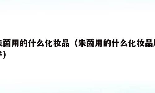 朱茵用的什么化妆品（朱茵用的什么化妆品牌子）