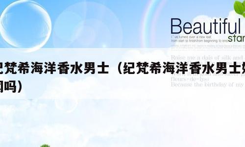 纪梵希海洋香水男士（纪梵希海洋香水男士好闻吗）
