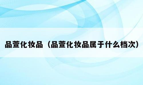 品萱化妆品（品萱化妆品属于什么档次）