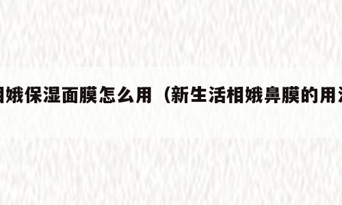 相娥保湿面膜怎么用（新生活相娥鼻膜的用法）