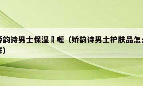 娇韵诗男士保湿啫喱（娇韵诗男士护肤品怎么样）