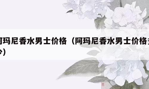 阿玛尼香水男士价格（阿玛尼香水男士价格多少）