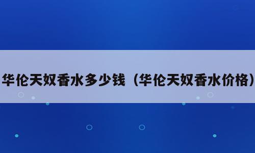 华伦天奴香水多少钱（华伦天奴香水价格）