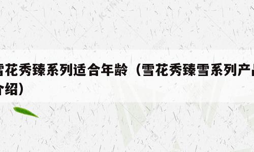 雪花秀臻系列适合年龄（雪花秀臻雪系列产品介绍）