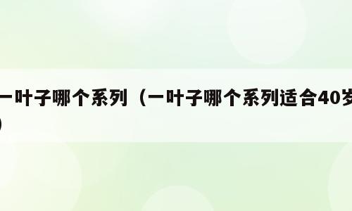 一叶子哪个系列（一叶子哪个系列适合40岁）