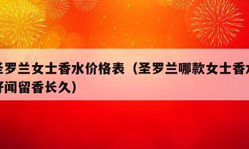 圣罗兰女士香水价格表（圣罗兰哪款女士香水好闻留香长久）