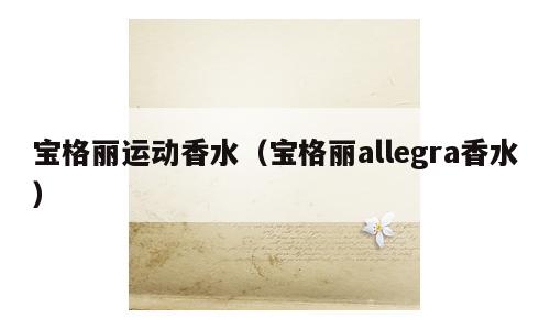 宝格丽运动香水（宝格丽allegra香水）