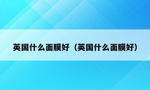 英国什么面膜好（英国什么面膜好）