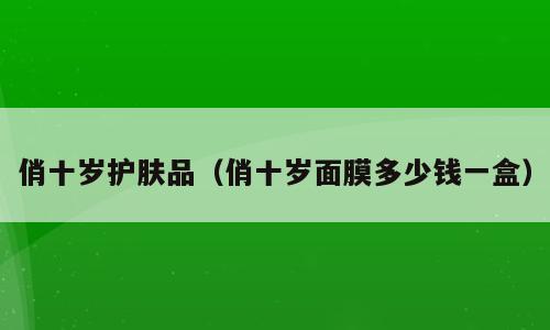 俏十岁护肤品（俏十岁面膜多少钱一盒）
